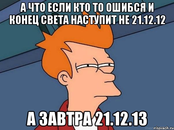 а что если кто то ошибся и конец света наступит не 21.12.12 а завтра 21.12.13, Мем  Фрай (мне кажется или)