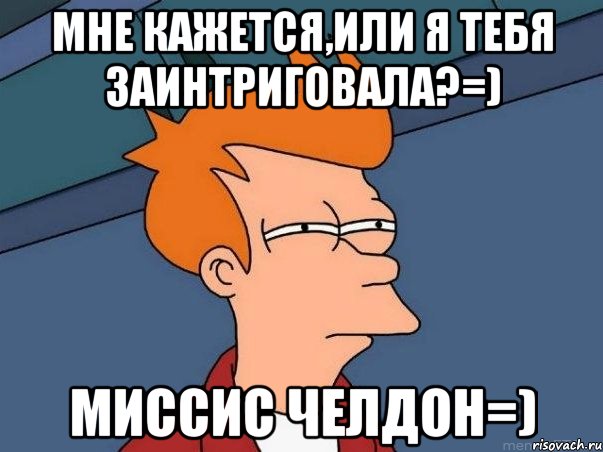 мне кажется,или я тебя заинтриговала?=) Миссис Челдон=), Мем  Фрай (мне кажется или)