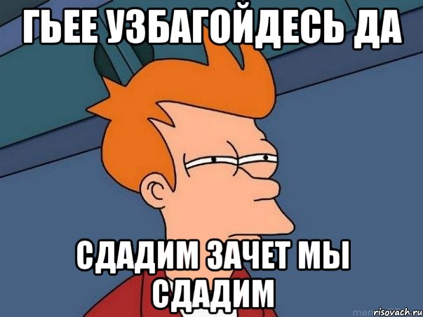 Гьее узбагойдесь да сдадим зачет мы сдадим, Мем  Фрай (мне кажется или)