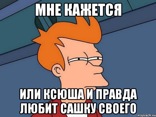 Мне кажется Или Ксюша и правда любит Сашку своего, Мем  Фрай (мне кажется или)