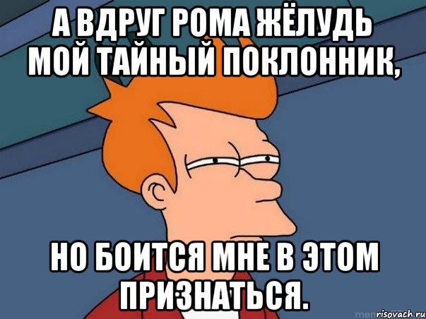 А вдруг Рома Жёлудь мой тайный поклонник, но боится мне в этом признаться., Мем  Фрай (мне кажется или)