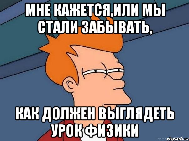 Мне кажется,или мы стали забывать, Как должен выглядеть урок физики, Мем  Фрай (мне кажется или)