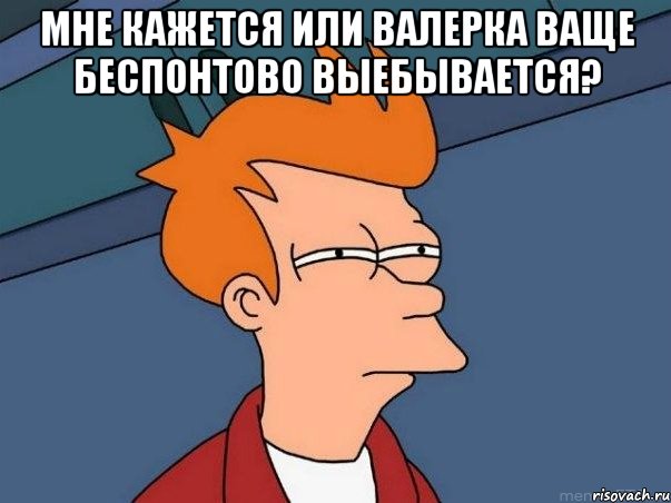 мне кажется или Валерка ваще беспонтово выебывается? , Мем  Фрай (мне кажется или)