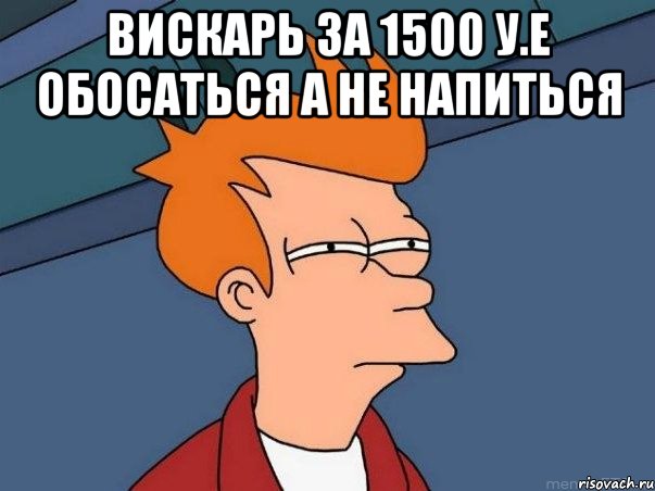 вискарь за 1500 у.е обосаться а не напиться , Мем  Фрай (мне кажется или)