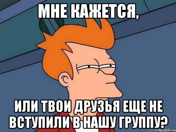 МНЕ КАЖЕТСЯ, ИЛИ ТВОИ ДРУЗЬЯ ЕЩЕ НЕ ВСТУПИЛИ В НАШУ ГРУППУ?, Мем  Фрай (мне кажется или)