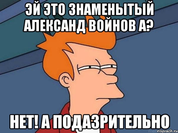 эй это знаменытый александ войнов а? нет! А подазрительно, Мем  Фрай (мне кажется или)