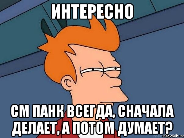 интересно СМ Панк всегда, сначала делает, а потом думает?, Мем  Фрай (мне кажется или)