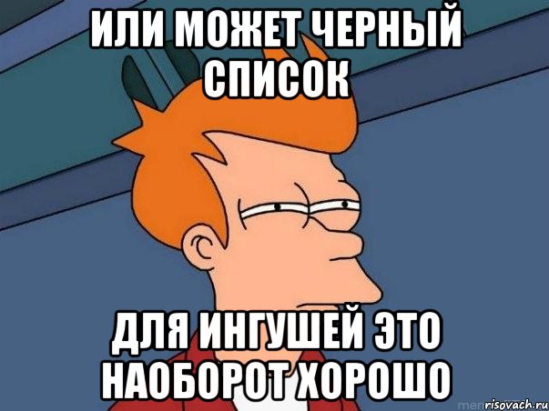 или может черный список для ингушей это наоборот хорошо, Мем  Фрай (мне кажется или)