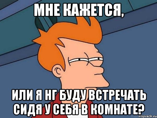 мне кажется, или я НГ буду встречать сидя у себя в комнате?, Мем  Фрай (мне кажется или)