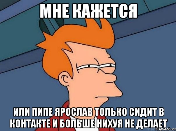 Мне кажется или Пипе Ярослав только сидит в контакте и больше нихуя не делает, Мем  Фрай (мне кажется или)