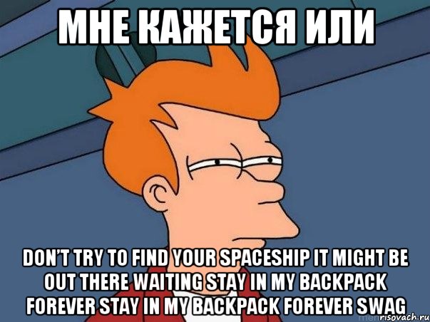 Мне кажется или Don’t try to find your spaceship It might be out there waiting Stay in my backpack forever Stay in my backpack forever SWAG, Мем  Фрай (мне кажется или)