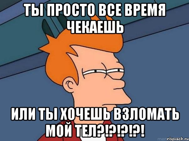 Ты просто все время чекаешь ИЛИ ТЫ ХОЧЕШЬ ВЗЛОМАТЬ МОй ТЕЛ?!?!?!?!, Мем  Фрай (мне кажется или)