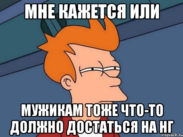 Мне кажется или Мужикам тоже что-то должно достаться на НГ, Мем  Фрай (мне кажется или)