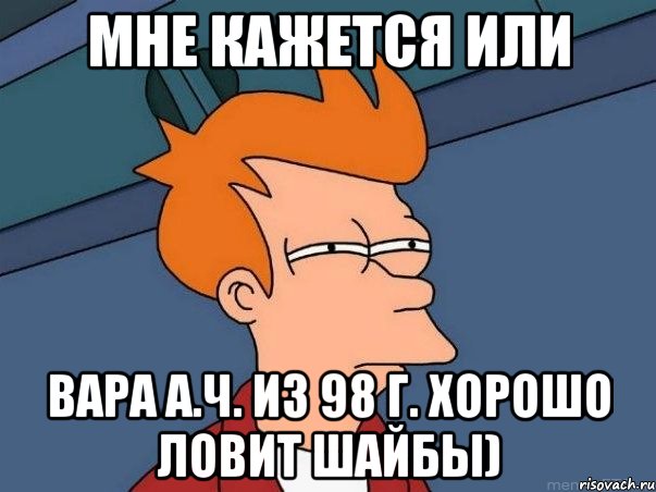 мне кажется или вара А.Ч. из 98 г. хорошо ловит шайбы), Мем  Фрай (мне кажется или)