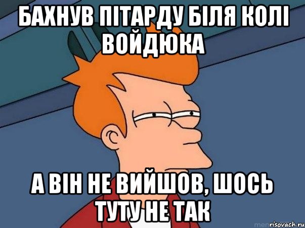 Бахнув пітарду біля Колі Войдюка а він не вийшов, шось туту не так, Мем  Фрай (мне кажется или)