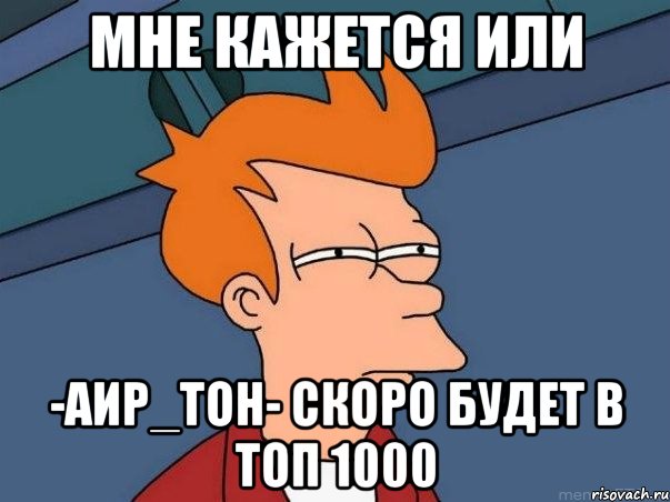 мне кажется или -Аир_Тон- скоро будет в топ 1000, Мем  Фрай (мне кажется или)