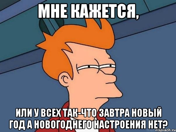 Мне кажется, или у всех так-что завтра Новый год а новогоднего настроения нет?, Мем  Фрай (мне кажется или)