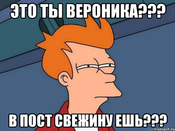 Это ты Вероника??? В пост свежину ешь???, Мем  Фрай (мне кажется или)