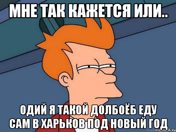 МНЕ ТАК КАЖЕТСЯ ИЛИ.. ОДИЙ Я ТАКОЙ ДОЛБОЁБ ЕДУ САМ В ХАРЬКОВ ПОД НОВЫЙ ГОД, Мем  Фрай (мне кажется или)