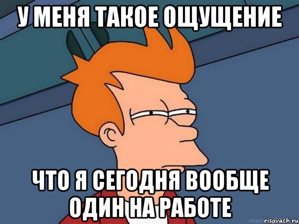 У меня такое ощущение Что я сегодня вообще один на работе, Мем  Фрай (мне кажется или)