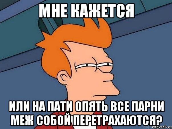 МНЕ КАЖЕТСЯ ИЛИ НА ПАТИ ОПЯТЬ ВСЕ ПАРНИ МЕЖ СОБОЙ ПЕРЕТРАХАЮТСЯ?, Мем  Фрай (мне кажется или)