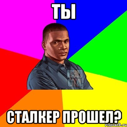 Ты Сталкер прошел?