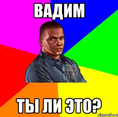 Вадим Ты ли это?
