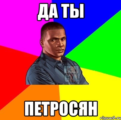 Да ты Петросян