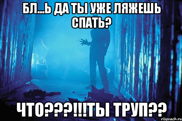 Бл...ь да ты уже ляжешь спать? Что???!!!ты труп??