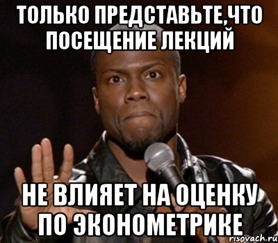 только представьте,что посещение лекций не влияет на оценку по эконометрике, Мем  А теперь представь