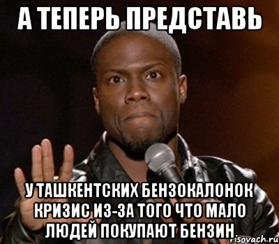 а теперь представь у ташкентских бензокалонок кризис из-за того что мало людей покупают бензин