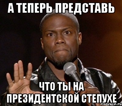 А теперь представь что ты на президентской степухе, Мем  А теперь представь