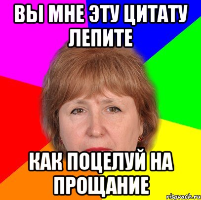 Вы мне эту цитату лепите Как поцелуй на прощание