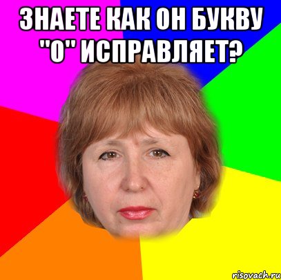 Знаете как он букву "о" исправляет? 