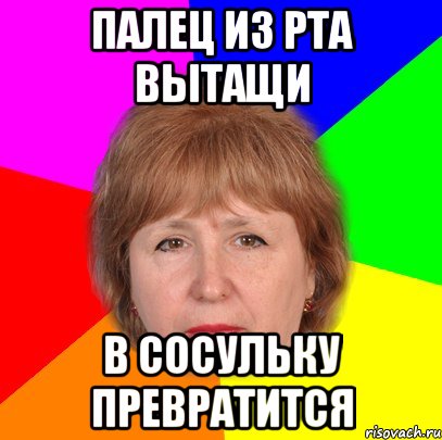 палец из рта вытащи в сосульку превратится