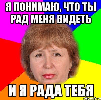 я понимаю, что ты рад меня видеть и я рада тебя