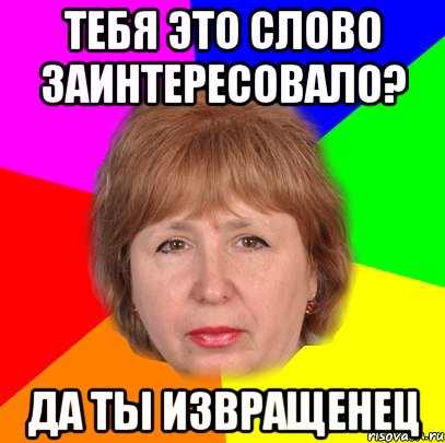 тебя это слово заинтересовало? да ты извращенец