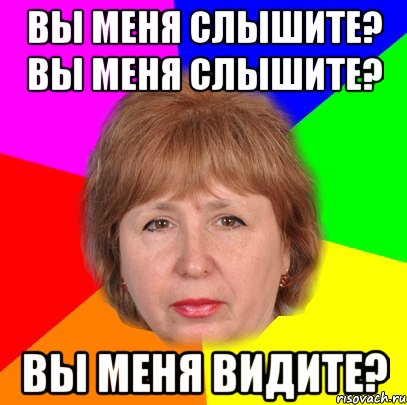 вы меня слышите? Вы меня слышите? вы меня видите?