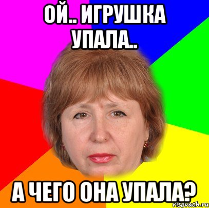ой.. Игрушка упала.. а чего она упала?