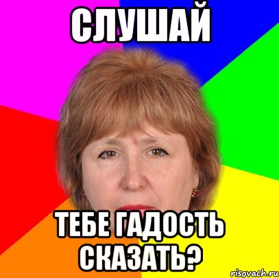 слушай тебе гадость сказать?