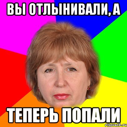 вы отлынивали, а теперь попали