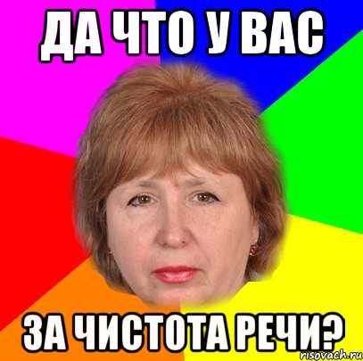 да что у вас за чистота речи?