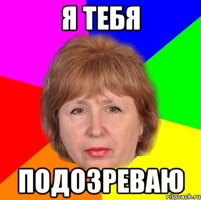я тебя подозреваю