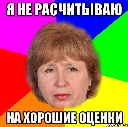 я не расчитываю на хорошие оценки