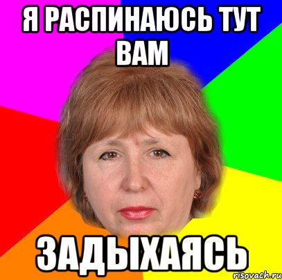 я распинаюсь тут вам задыхаясь