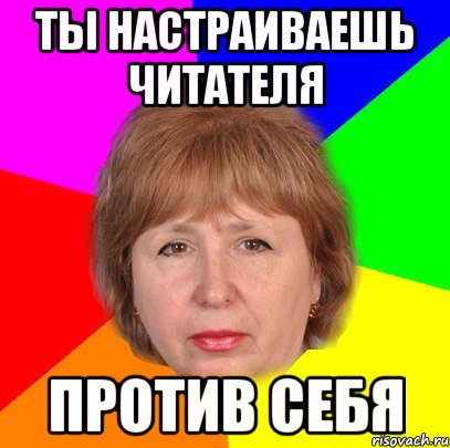 ты настраиваешь читателя против себя