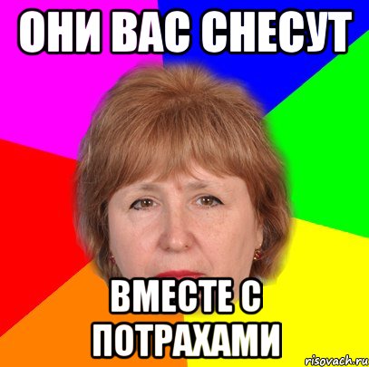 они вас снесут вместе с потрахами