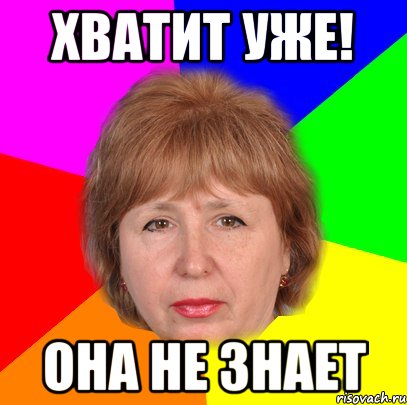 хватит уже! она не знает