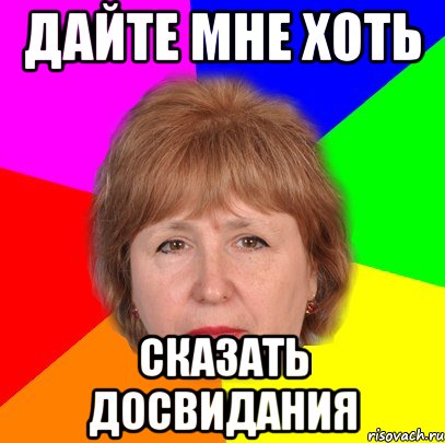 дайте мне хоть сказать досвидания