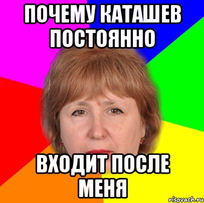 почему каташев постоянно входит после меня
